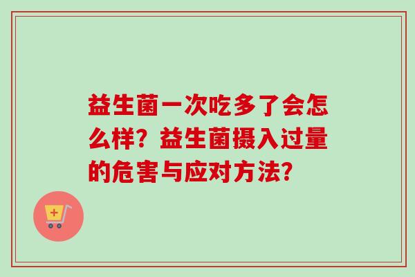 益生菌一次吃多了会怎么样？益生菌摄入过量的危害与应对方法？