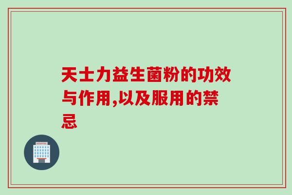 天士力益生菌粉的功效与作用,以及服用的禁忌 天士力益生菌粉的功效与作用,以及服用的禁忌