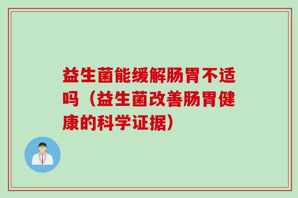 益生菌能缓解肠胃不适吗(益生菌改善肠胃健康的科学证据) 益生菌能缓解肠胃不适吗(益生菌改善肠胃健康的科学证据)