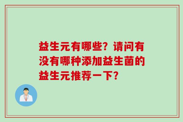 益生元有哪些?请问有没有哪种添加益生菌的益生元推荐一下? 益生元有哪些?请问有没有哪种添加益生菌的益生元推荐一下?