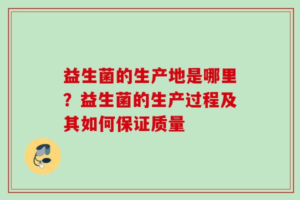 益生菌的生产地是哪里？益生菌的生产过程及其如何保证质量