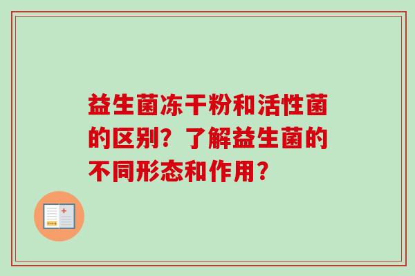 益生菌冻干粉和活性菌的区别？了解益生菌的不同形态和作用？
