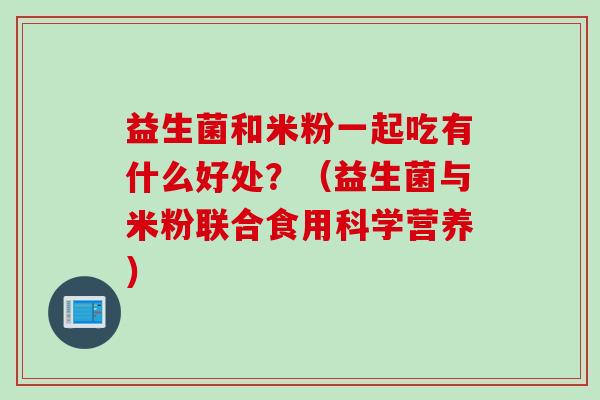 益生菌和米粉一起吃有什么好处?(益生菌与米粉联合食用科学营养) 益生菌和米粉一起吃有什么好处?(益生菌与米粉联合食用科学营养)