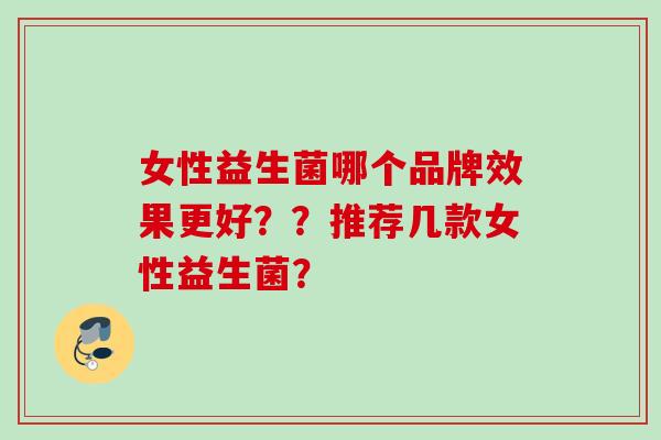 女性益生菌哪个品牌效果更好？？推荐几款女性益生菌？