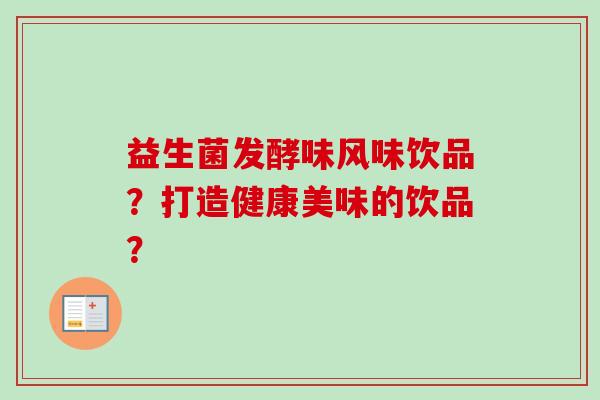 益生菌发酵味风味饮品?打造健康美味的饮品? 益生菌发酵味风味饮品?打造健康美味的饮品?