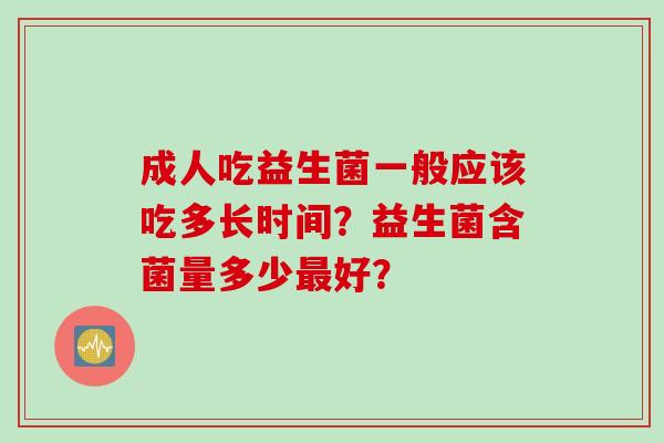 成人吃益生菌一般应该吃多长时间?益生菌含菌量多少好? 成人吃益生菌一般应该吃多长时间?益生菌含菌量多少好?