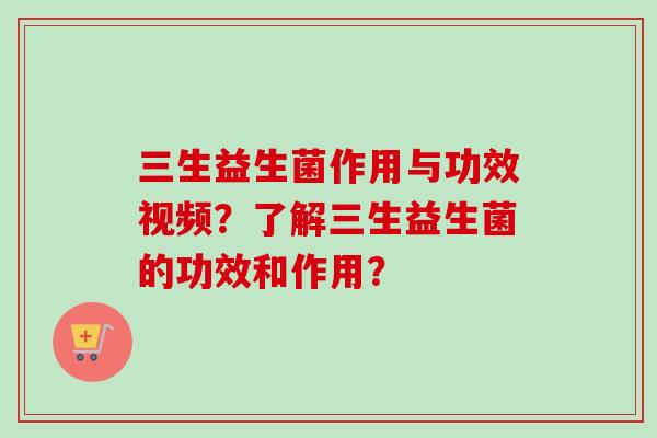 三生益生菌作用与功效视频？了解三生益生菌的功效和作用？