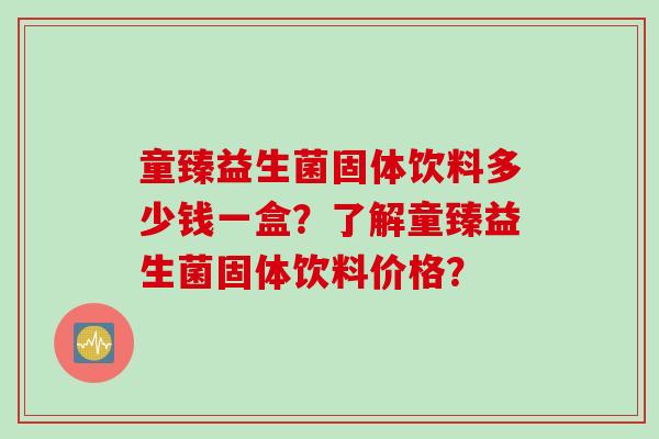 童臻益生菌固体饮料多少钱一盒?了解童臻益生菌固体饮料价格? 童臻益生菌固体饮料多少钱一盒?了解童臻益生菌固体饮料价格?