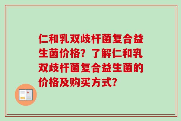 仁和乳双歧杆菌复合益生菌价格?了解仁和乳双歧杆菌复合益生菌的价格及购买方式? 仁和乳双歧杆菌复合益生菌价格?了解仁和乳双歧杆菌复合益生菌的价格及购买方式?