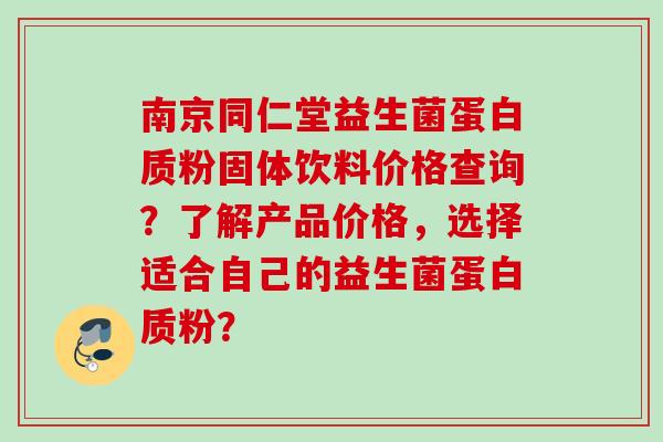 南京同仁堂益生菌蛋白质粉固体饮料价格查询？了解产品价格，选择适合自己的益生菌蛋白质粉？
