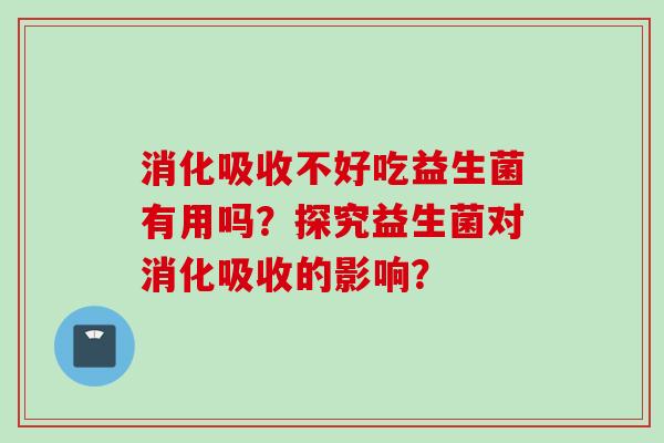 消化吸收不好吃益生菌有用吗?探究益生菌对消化吸收的影响? 消化吸收不好吃益生菌有用吗?探究益生菌对消化吸收的影响?
