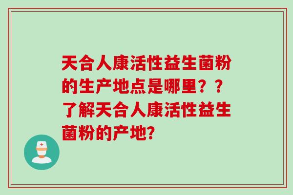 天合人康活性益生菌粉的生产地点是哪里？？了解天合人康活性益生菌粉的产地？