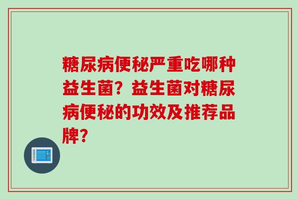 严重吃哪种益生菌?益生菌对的功效及推荐品牌? 严重吃哪种益生菌?益生菌对的功效及推荐品牌?