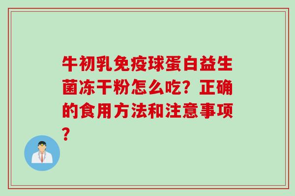 牛初乳球蛋白益生菌冻干粉怎么吃?正确的食用方法和注意事项? 牛初乳球蛋白益生菌冻干粉怎么吃?正确的食用方法和注意事项?