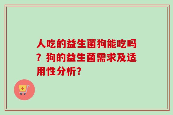人吃的益生菌狗能吃吗？狗的益生菌需求及适用性分析？