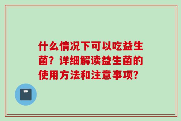 什么情况下可以吃益生菌？详细解读益生菌的使用方法和注意事项？
