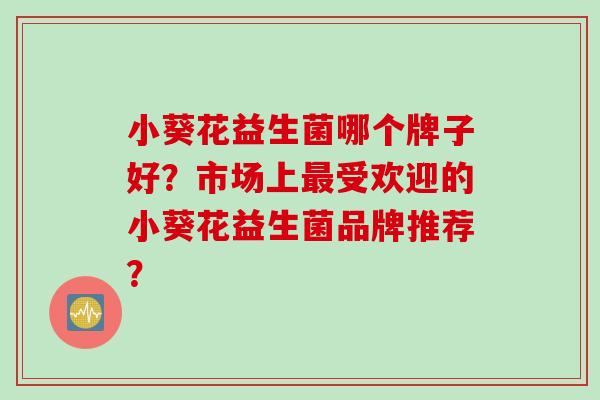 小葵花益生菌哪个牌子好？市场上受欢迎的小葵花益生菌品牌推荐？