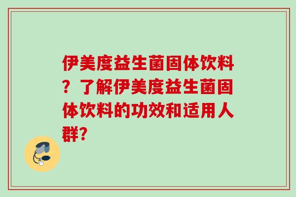 伊美度益生菌固体饮料?了解伊美度益生菌固体饮料的功效和适用人群? 伊美度益生菌固体饮料?了解伊美度益生菌固体饮料的功效和适用人群?