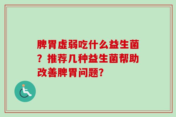 脾胃虚弱吃什么益生菌?推荐几种益生菌帮助改善脾胃问题? 脾胃虚弱吃什么益生菌?推荐几种益生菌帮助改善脾胃问题?