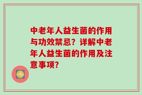 中老年人益生菌的作用与功效禁忌?详解中老年人益生菌的作用及注意事项? 中老年人益生菌的作用与功效禁忌?详解中老年人益生菌的作用及注意事项?