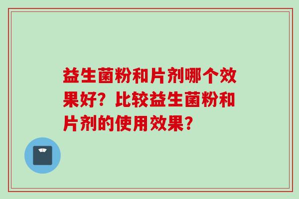 益生菌粉和片剂哪个效果好?比较益生菌粉和片剂的使用效果? 益生菌粉和片剂哪个效果好?比较益生菌粉和片剂的使用效果?