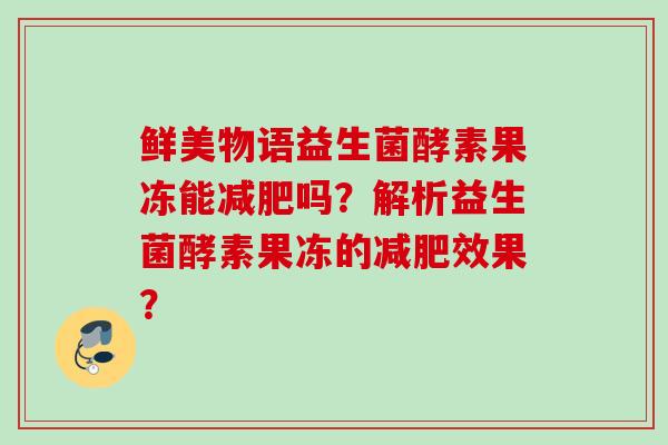 鲜美物语益生菌酵素果冻能吗?解析益生菌酵素果冻的效果? 鲜美物语益生菌酵素果冻能吗?解析益生菌酵素果冻的效果?