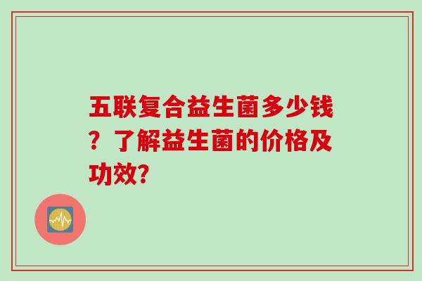 五联复合益生菌多少钱?了解益生菌的价格及功效? 五联复合益生菌多少钱?了解益生菌的价格及功效?