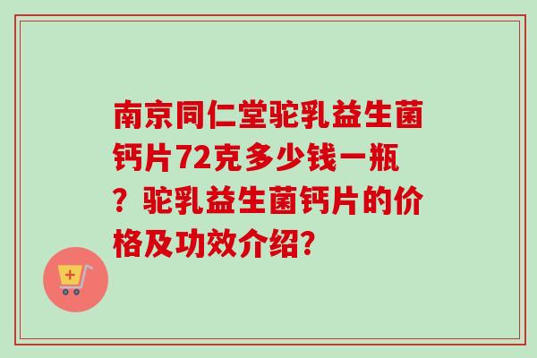 南京同仁堂驼乳益生菌钙片72克多少钱一瓶？驼乳益生菌钙片的价格及功效介绍？
