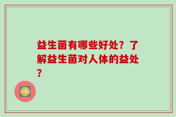 益生菌有哪些好处?了解益生菌对人体的益处? 益生菌有哪些好处?了解益生菌对人体的益处?
