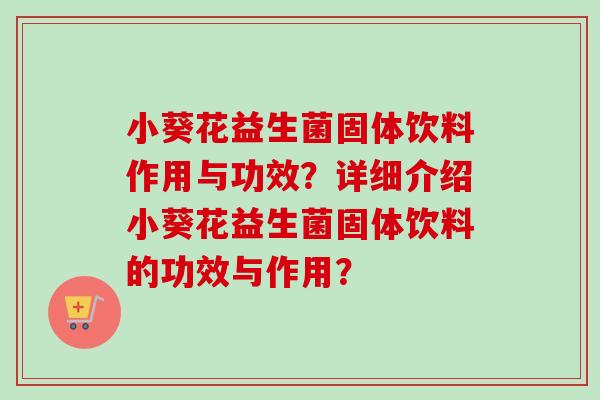 小葵花益生菌固体饮料作用与功效？详细介绍小葵花益生菌固体饮料的功效与作用？