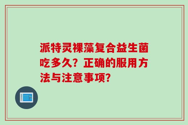 派特灵裸藻复合益生菌吃多久？正确的服用方法与注意事项？