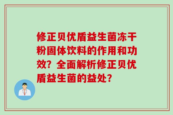 修正贝优盾益生菌冻干粉固体饮料的作用和功效?全面解析修正贝优盾益生菌的益处? 修正贝优盾益生菌冻干粉固体饮料的作用和功效?全面解析修正贝优盾益生菌的益处?