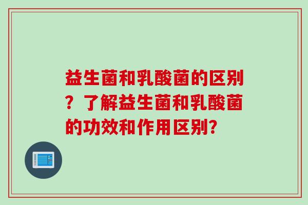 益生菌和乳酸菌的区别？了解益生菌和乳酸菌的功效和作用区别？