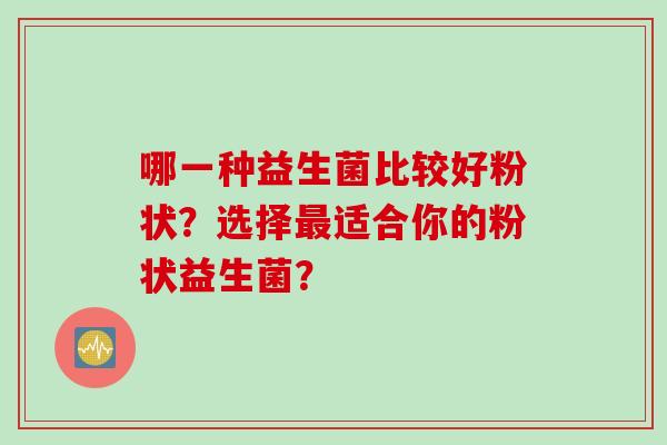 哪一种益生菌比较好粉状?选择适合你的粉状益生菌? 哪一种益生菌比较好粉状?选择适合你的粉状益生菌?