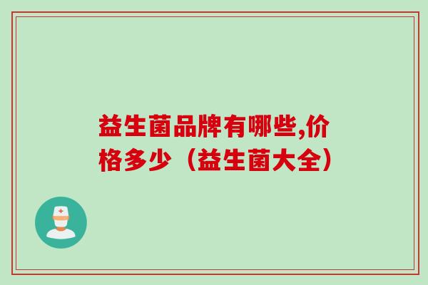 益生菌品牌有哪些,价格多少(益生菌大全) 益生菌品牌有哪些,价格多少(益生菌大全)