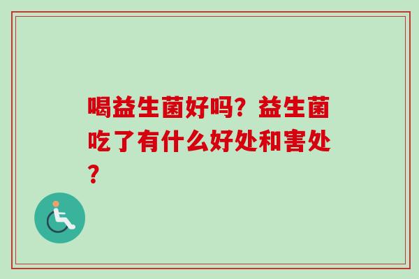 喝益生菌好吗？益生菌吃了有什么好处和害处？