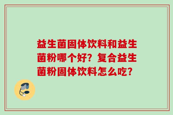 益生菌固体饮料和益生菌粉哪个好?复合益生菌粉固体饮料怎么吃? 益生菌固体饮料和益生菌粉哪个好?复合益生菌粉固体饮料怎么吃?