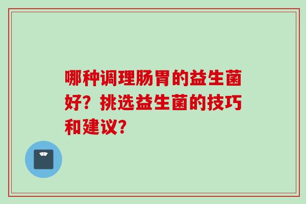 哪种调理肠胃的益生菌好？挑选益生菌的技巧和建议？