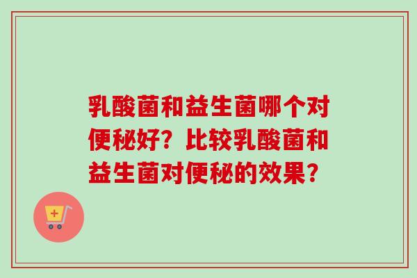 乳酸菌和益生菌哪个对好?比较乳酸菌和益生菌对的效果? 乳酸菌和益生菌哪个对好?比较乳酸菌和益生菌对的效果?