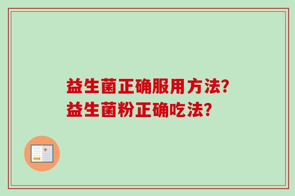 益生菌正确服用方法?益生菌粉正确吃法? 益生菌正确服用方法?益生菌粉正确吃法?
