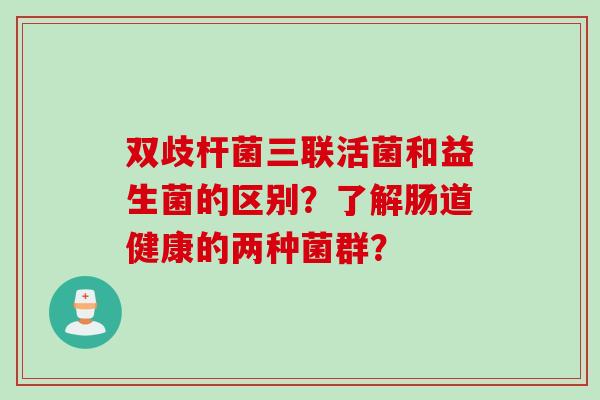 双歧杆菌三联活菌和益生菌的区别？了解肠道健康的两种菌群？