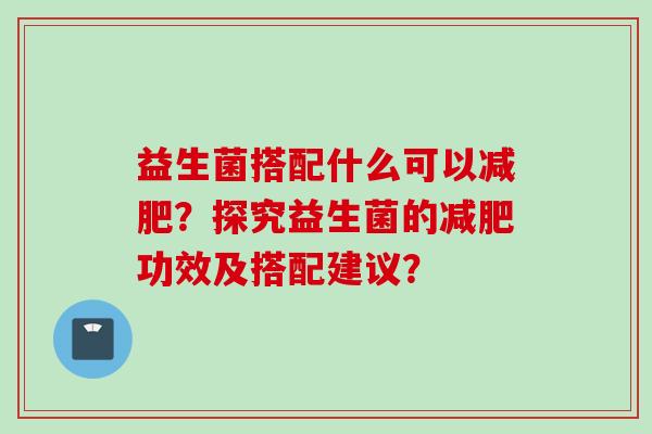 益生菌搭配什么可以?探究益生菌的功效及搭配建议? 益生菌搭配什么可以?探究益生菌的功效及搭配建议?
