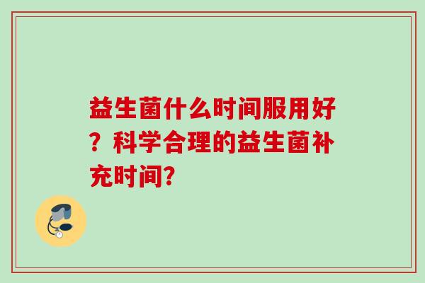 益生菌什么时间服用好？科学合理的益生菌补充时间？
