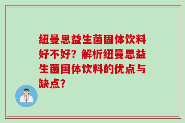 纽曼思益生菌固体饮料好不好？解析纽曼思益生菌固体饮料的优点与缺点？