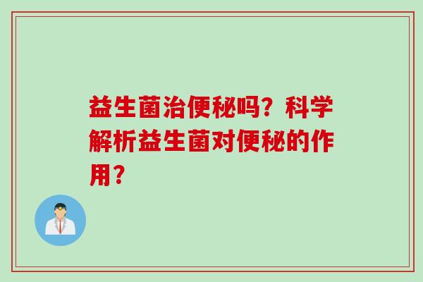 益生菌治便秘吗？科学解析益生菌对便秘的作用？