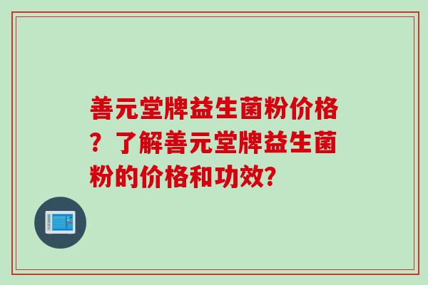 善元堂牌益生菌粉价格?了解善元堂牌益生菌粉的价格和功效? 善元堂牌益生菌粉价格?了解善元堂牌益生菌粉的价格和功效?