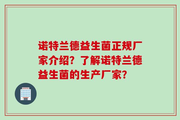 诺特兰德益生菌正规厂家介绍?了解诺特兰德益生菌的生产厂家? 诺特兰德益生菌正规厂家介绍?了解诺特兰德益生菌的生产厂家?
