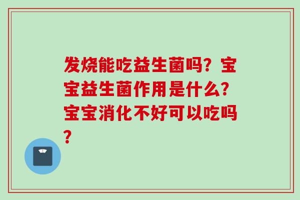 发烧能吃益生菌吗？宝宝益生菌作用是什么？宝宝消化不好可以吃吗？