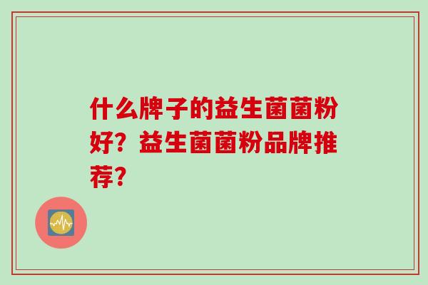 什么牌子的益生菌菌粉好？益生菌菌粉品牌推荐？