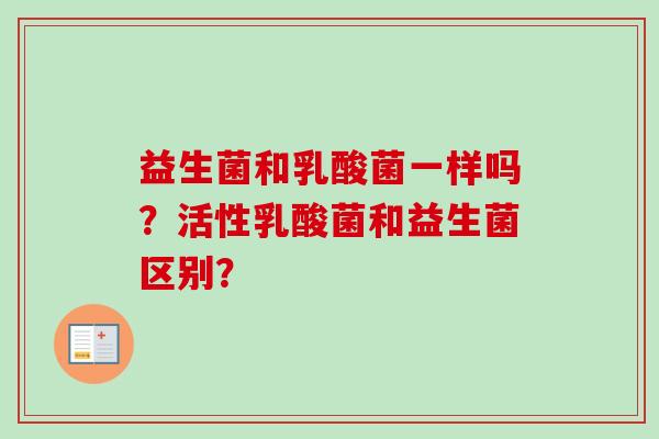 益生菌和乳酸菌一样吗?活性乳酸菌和益生菌区别? 益生菌和乳酸菌一样吗?活性乳酸菌和益生菌区别?